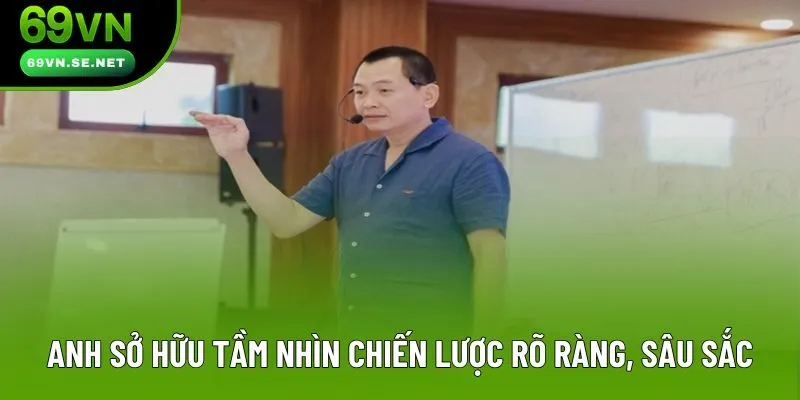 Anh sở hữu tầm nhìn chiến lược rõ ràng, sâu sắc