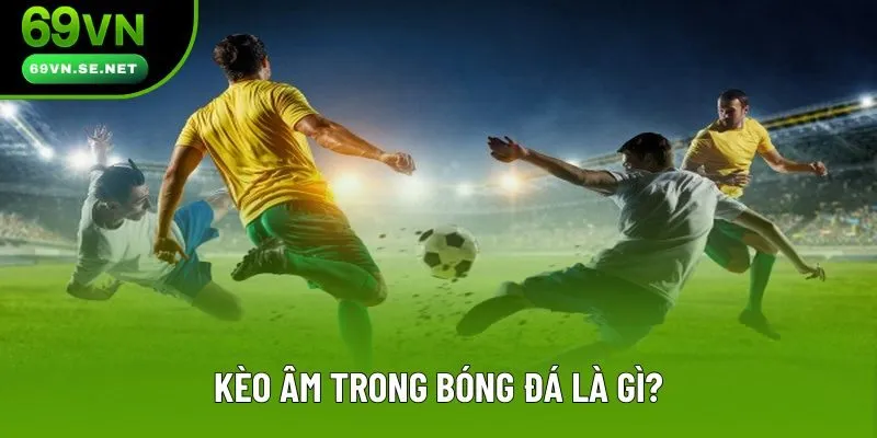 Định nghĩa căn bản của kèo âm bóng đá mà ai cũng phải rõ