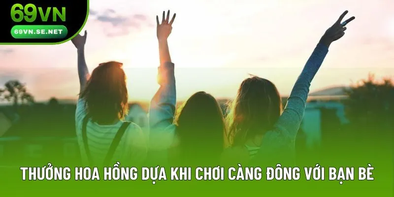 Thưởng hoa hồng dựa khi chơi càng đông với bạn bè Thưởng hoa hồng dựa khi chơi càng đông với bạn bè
